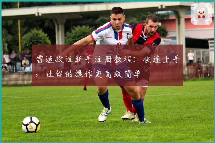 雷速投注新手注册教程：快速上手，让你的操作更高效简单