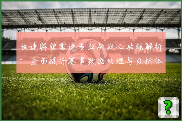 快速解锁雷速专业版核心功能解析：全面提升赛事数据处理与分析体验