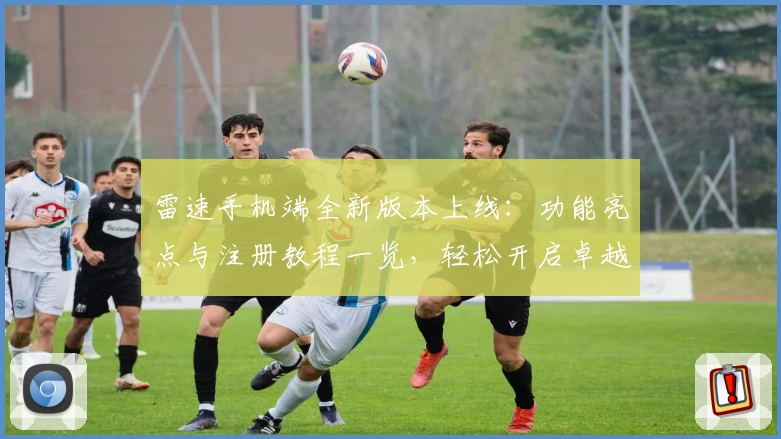 雷速手机端全新版本上线：功能亮点与注册教程一览，轻松开启卓越体验