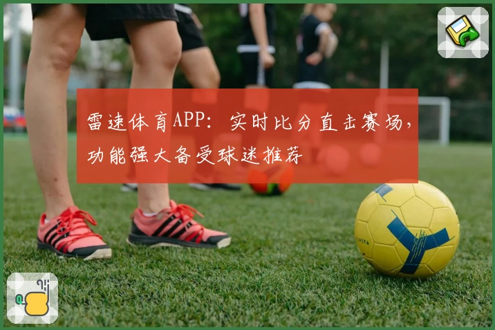 雷速体育APP：实时比分直击赛场，功能强大备受球迷推荐