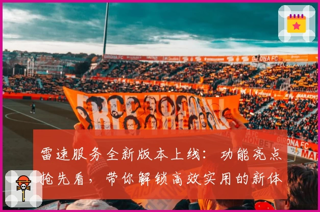 雷速服务全新版本上线：功能亮点抢先看，带你解锁高效实用的新体验
