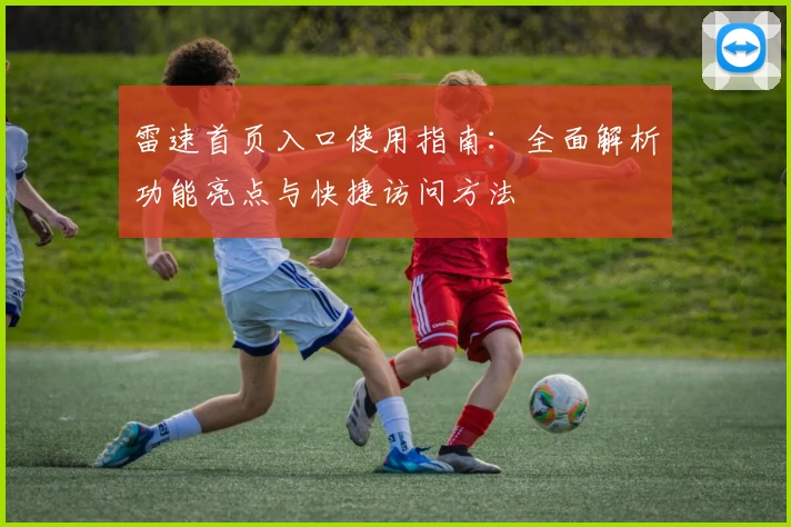雷速首页入口使用指南：全面解析功能亮点与快捷访问方法