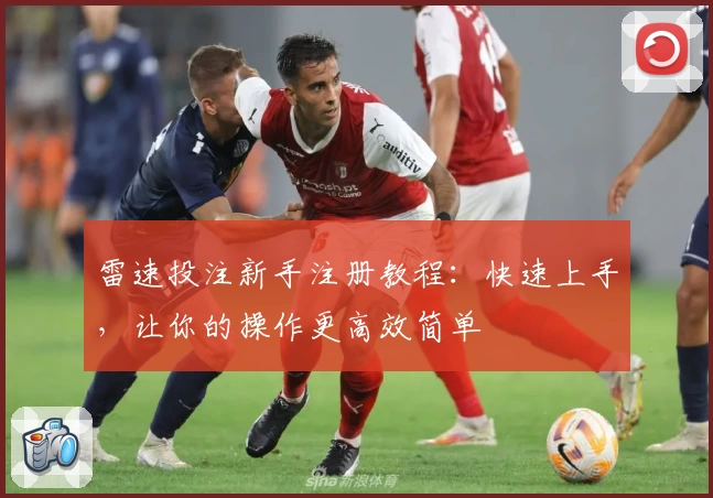 雷速投注新手注册教程：快速上手，让你的操作更高效简单