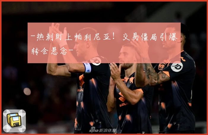 -热刺盯上帕利尼亚！交易僵局引爆转会悬念-