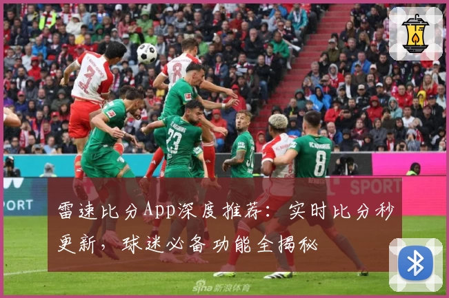 雷速比分App深度推荐：实时比分秒更新，球迷必备功能全揭秘