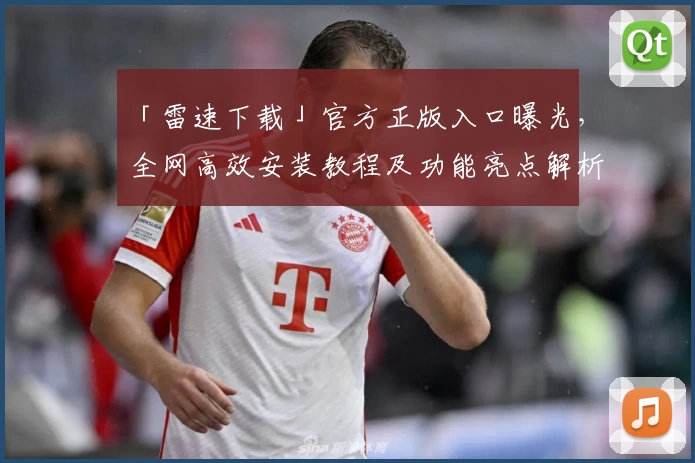 「雷速下载」官方正版入口曝光，全网高效安装教程及功能亮点解析