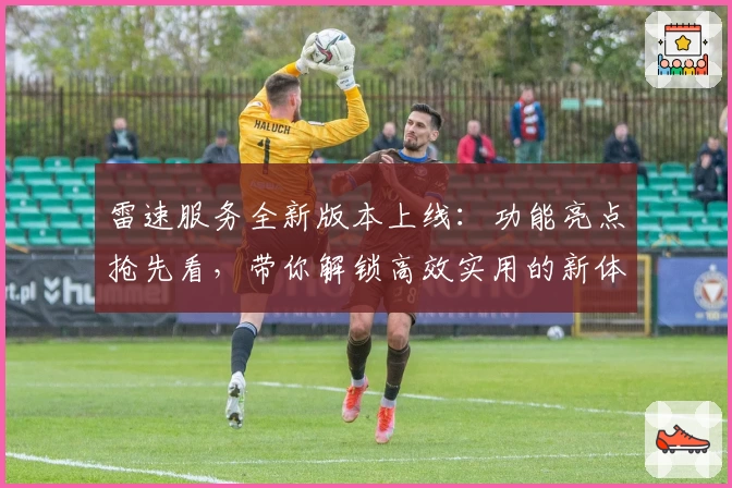 雷速服务全新版本上线：功能亮点抢先看，带你解锁高效实用的新体验