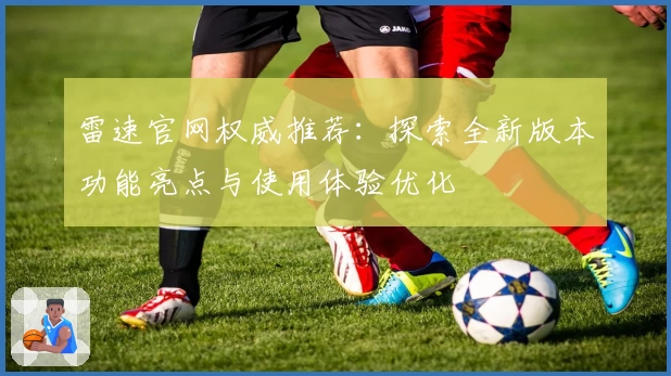 雷速官网权威推荐：探索全新版本功能亮点与使用体验优化