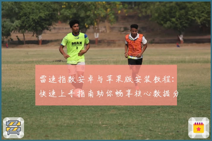 雷速指数安卓与苹果版安装教程：快速上手指南助你畅享核心数据分析体验