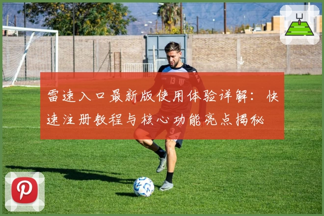 雷速入口最新版使用体验详解：快速注册教程与核心功能亮点揭秘
