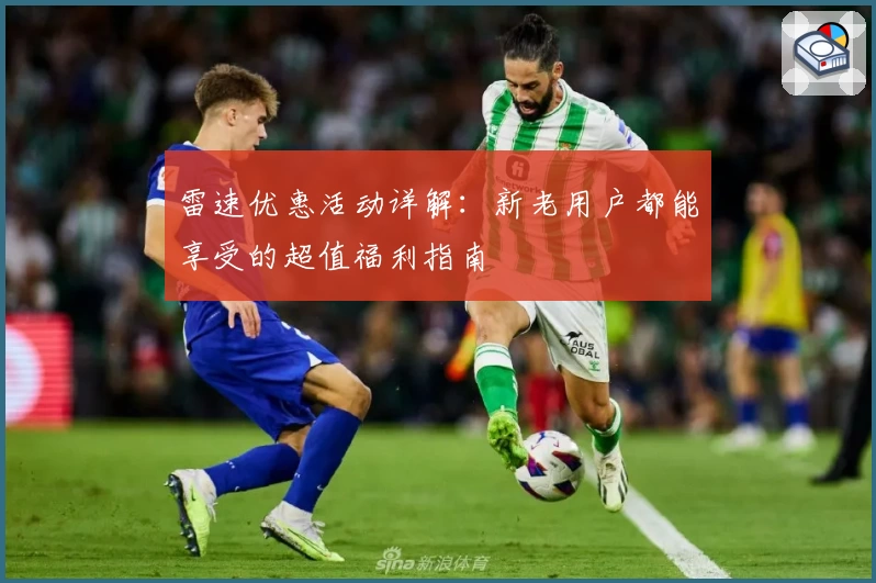 雷速优惠活动详解：新老用户都能享受的超值福利指南