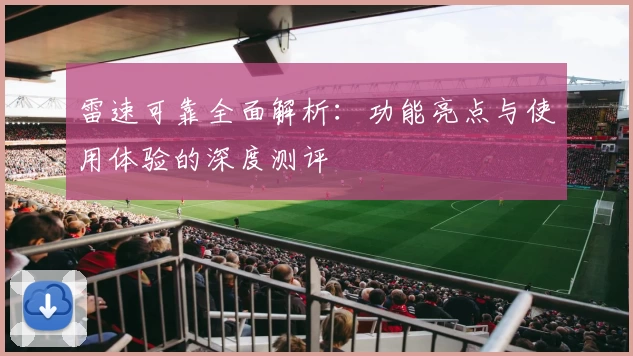 雷速可靠全面解析：功能亮点与使用体验的深度测评