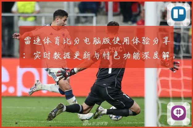 雷速体育比分电脑版使用体验分享：实时数据更新与特色功能深度解析