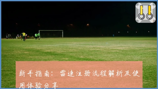 新手指南：雷速注册流程解析及使用体验分享