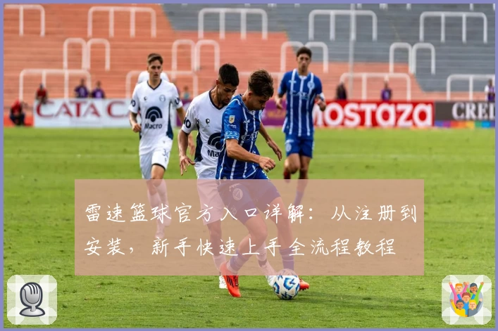 雷速篮球官方入口详解:从注册到安装,新手快速上手全流程教程