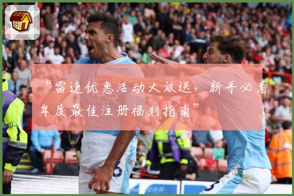 “雷速优惠活动大放送，新手必看年度最佳注册福利指南”