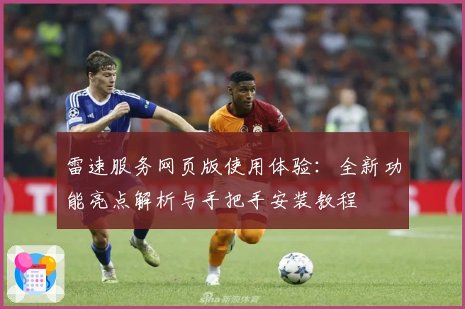 雷速服务网页版使用体验：全新功能亮点解析与手把手安装教程