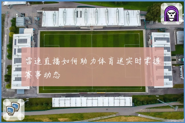 雷速直播如何助力体育迷实时掌握赛事动态