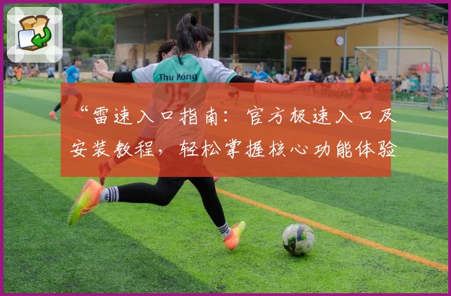 “雷速入口指南:官方极速入口及安装教程,轻松掌握核心功能体验”