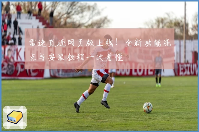 雷速直连网页版上线！全新功能亮点与安装教程一次看懂