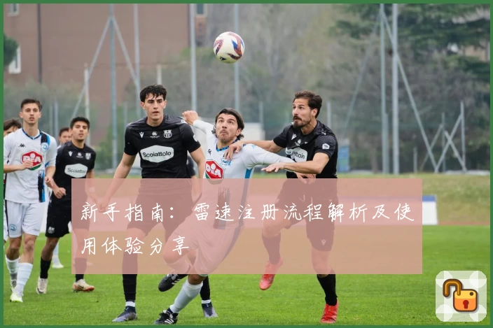 新手指南：雷速注册流程解析及使用体验分享