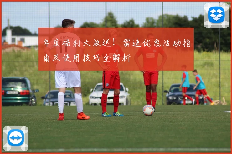 年度福利大放送！雷速优惠活动指南及使用技巧全解析