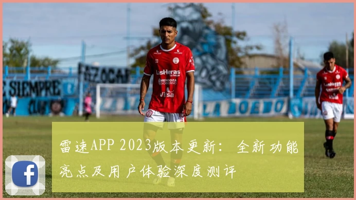 雷速APP 2023版本更新：全新功能亮点及用户体验深度测评