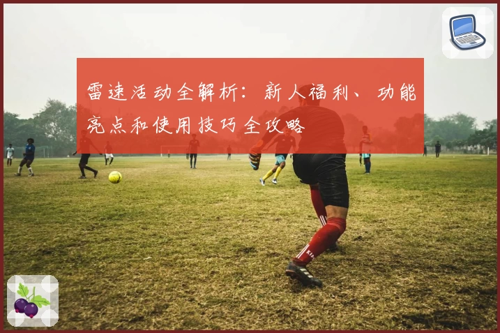 雷速活动全解析：新人福利、功能亮点和使用技巧全攻略