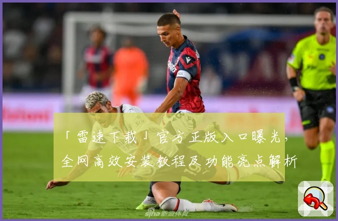 「雷速下载」官方正版入口曝光，全网高效安装教程及功能亮点解析