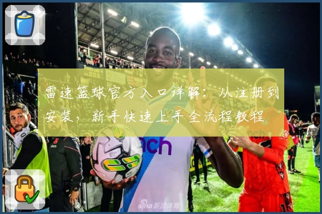 雷速篮球官方入口详解：从注册到安装，新手快速上手全流程教程