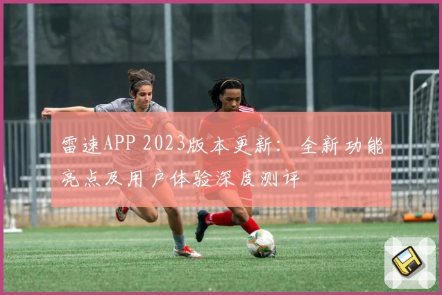 雷速APP 2023版本更新：全新功能亮点及用户体验深度测评