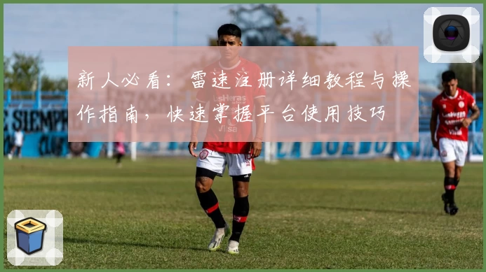 新人必看：雷速注册详细教程与操作指南，快速掌握平台使用技巧