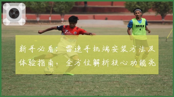 新手必看：雷速手机端安装方法及体验指南，全方位解析核心功能亮点