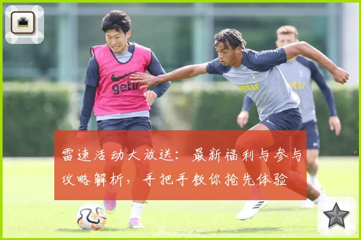 雷速活动大放送：最新福利与参与攻略解析，手把手教你抢先体验