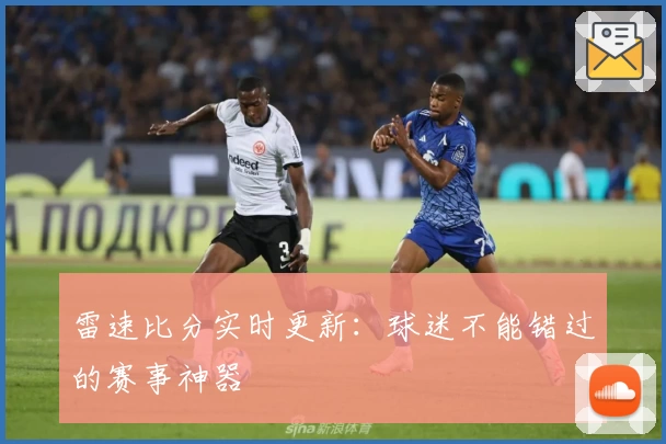 雷速比分实时更新：球迷不能错过的赛事神器
