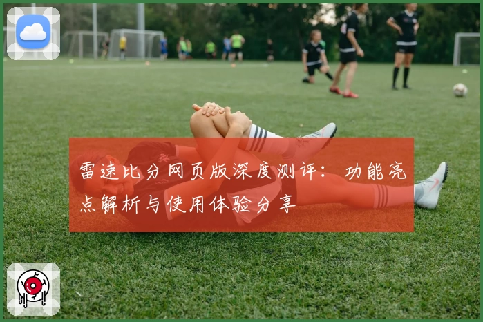 雷速比分网页版深度测评：功能亮点解析与使用体验分享