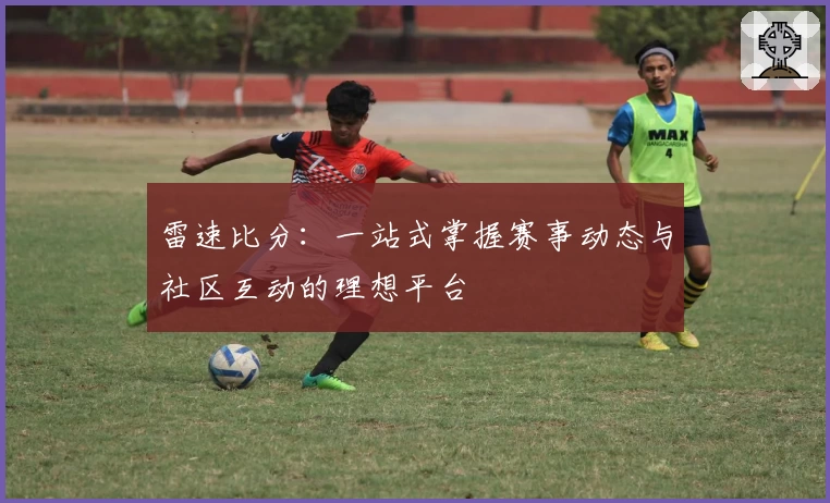 雷速比分：一站式掌握赛事动态与社区互动的理想平台