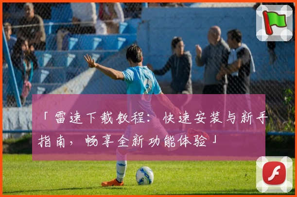 「雷速下载教程：快速安装与新手指南，畅享全新功能体验」