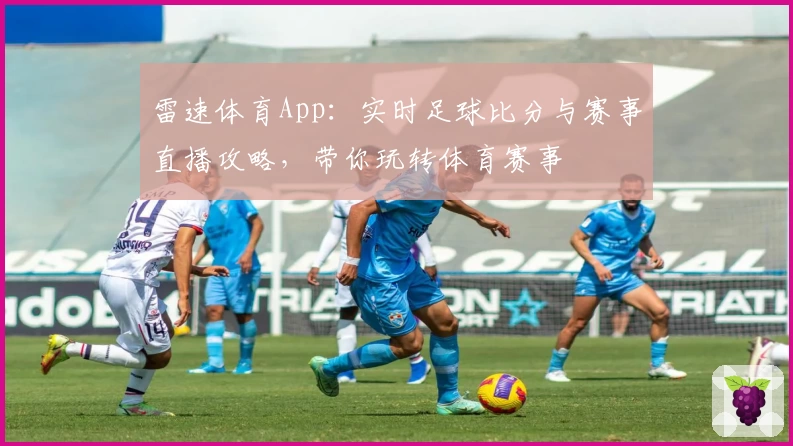 雷速体育App：实时足球比分与赛事直播攻略，带你玩转体育赛事