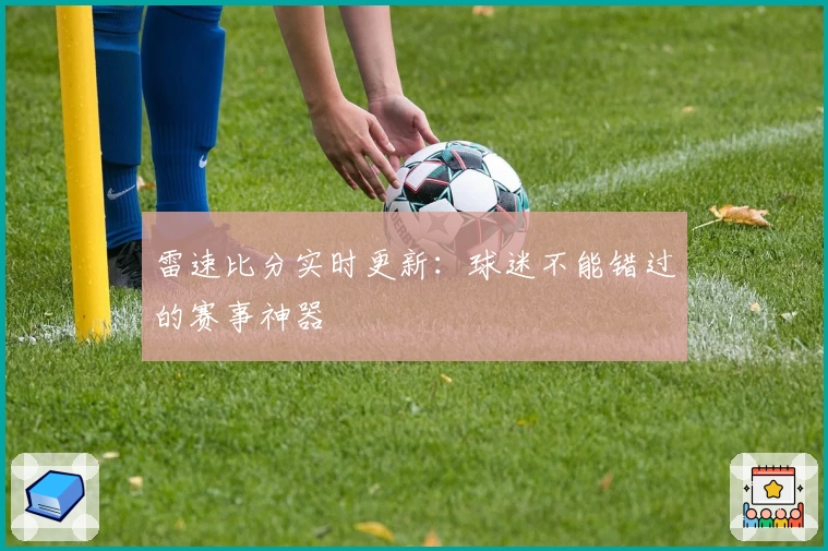 雷速比分实时更新：球迷不能错过的赛事神器