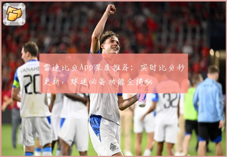 雷速比分App深度推荐:实时比分秒更新,球迷必备功能全揭秘