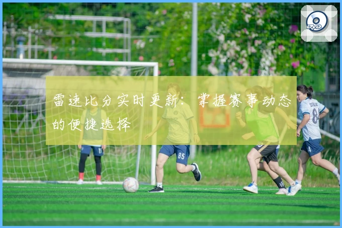 雷速比分实时更新：掌握赛事动态的便捷选择
