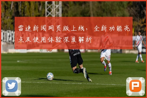 雷速新闻网页版上线，全新功能亮点及使用体验深度解析
