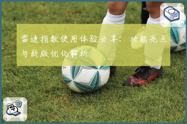雷速指数使用体验分享：功能亮点与新版优化解析