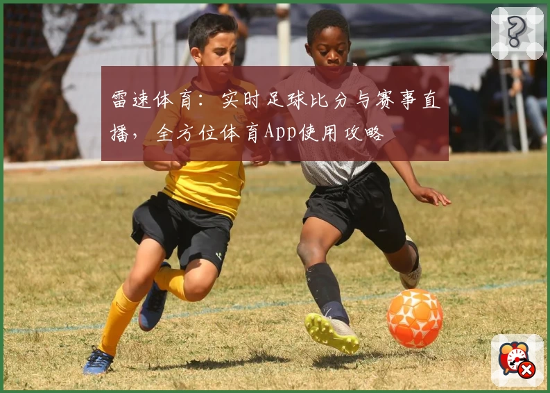雷速体育：实时足球比分与赛事直播，全方位体育App使用攻略