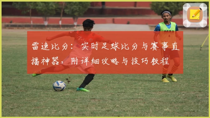 雷速比分：实时足球比分与赛事直播神器，附详细攻略与技巧教程