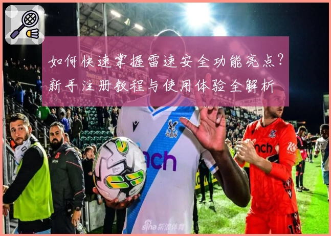 如何快速掌握雷速安全功能亮点？新手注册教程与使用体验全解析