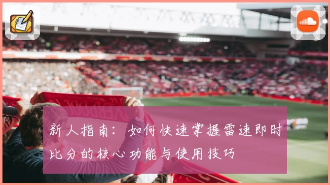 新人指南：如何快速掌握雷速即时比分的核心功能与使用技巧